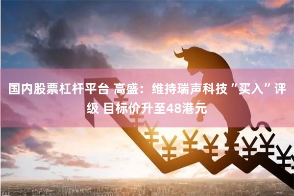 国内股票杠杆平台 高盛：维持瑞声科技“买入”评级 目标价升至48港元
