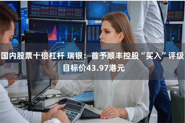 国内股票十倍杠杆 瑞银：首予顺丰控股“买入”评级 目标价43.97港元