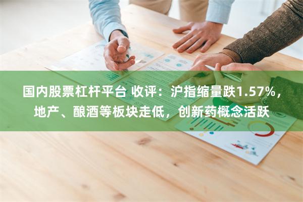 国内股票杠杆平台 收评：沪指缩量跌1.57%，地产、酿酒等板块走低，创新药概念活跃