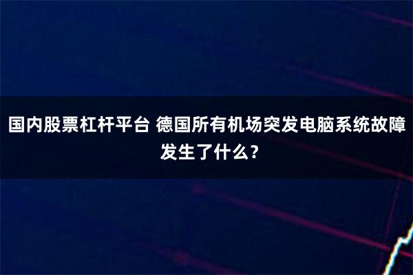 国内股票杠杆平台 德国所有机场突发电脑系统故障 发生了什么？