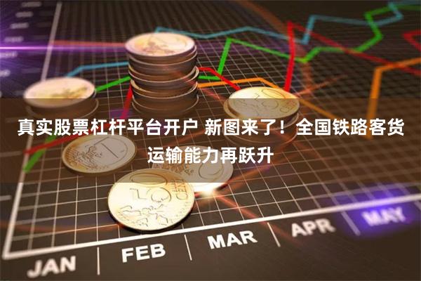 真实股票杠杆平台开户 新图来了！全国铁路客货运输能力再跃升