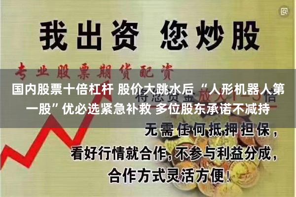 国内股票十倍杠杆 股价大跳水后 “人形机器人第一股”优必选紧急补救 多位股东承诺不减持