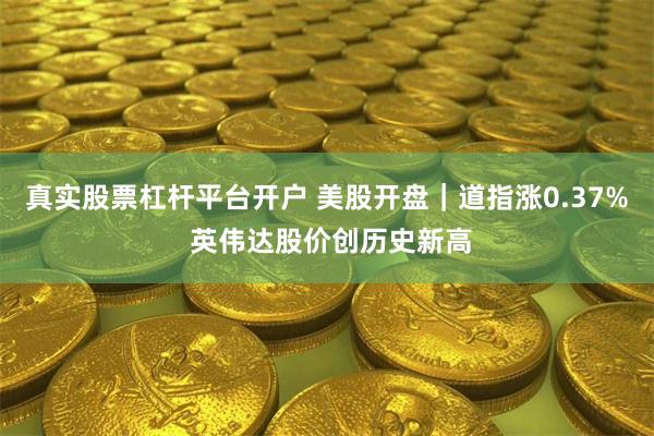 真实股票杠杆平台开户 美股开盘｜道指涨0.37% 英伟达股价创历史新高