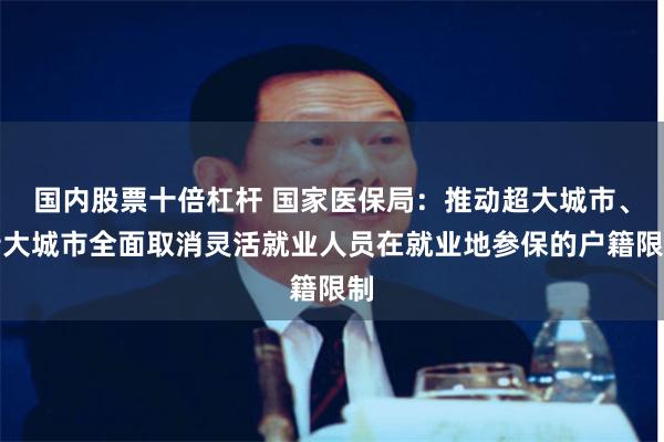国内股票十倍杠杆 国家医保局：推动超大城市、特大城市全面取消灵活就业人员在就业地参保的户籍限制