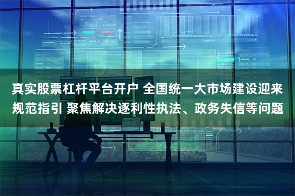 真实股票杠杆平台开户 全国统一大市场建设迎来规范指引 聚焦解决逐利性执法、政务失信等问题