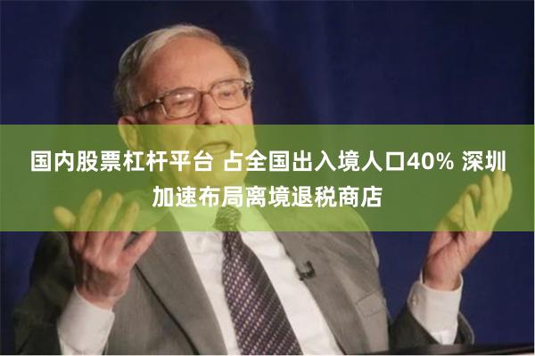 国内股票杠杆平台 占全国出入境人口40% 深圳加速布局离境退税商店