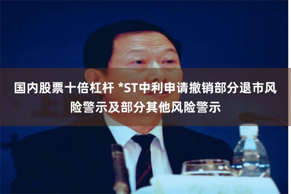 国内股票十倍杠杆 *ST中利申请撤销部分退市风险警示及部分其他风险警示