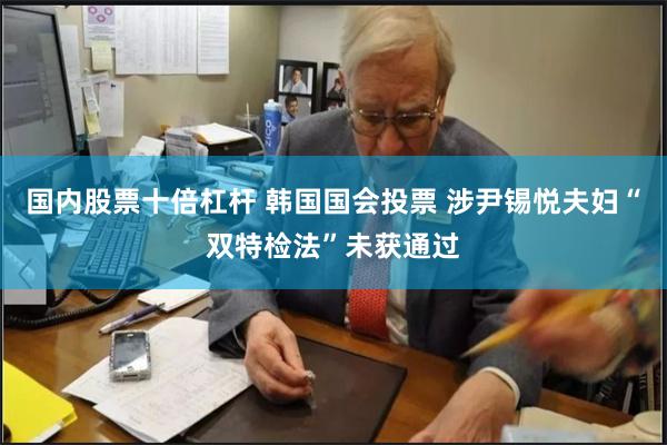 国内股票十倍杠杆 韩国国会投票 涉尹锡悦夫妇“双特检法”未获通过