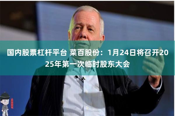 国内股票杠杆平台 菜百股份：1月24日将召开2025年第一次临时股东大会