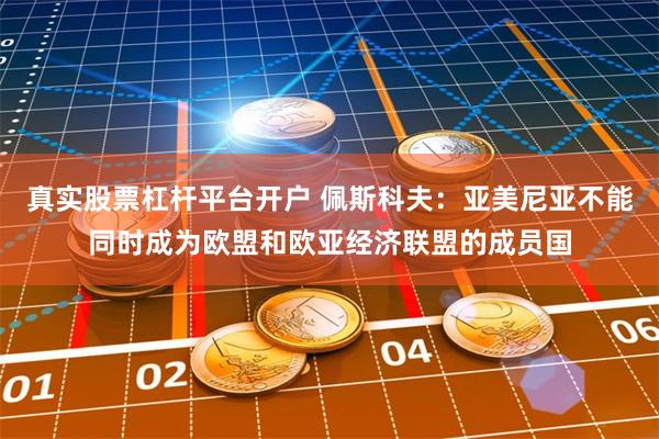 真实股票杠杆平台开户 佩斯科夫：亚美尼亚不能同时成为欧盟和欧亚经济联盟的成员国