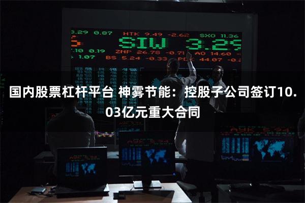 国内股票杠杆平台 神雾节能：控股子公司签订10.03亿元重大合同